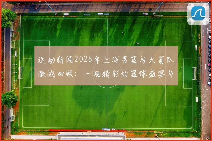 运动新闻2026年上海男篮与火箭队激战回顾：一场精彩的篮球盛宴与对抗之战
