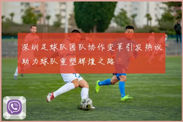深圳足球队团队协作变革引发热议助力球队重塑辉煌之路