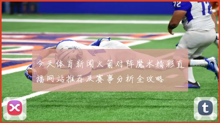今天体育新闻火箭对阵魔术精彩直播网站推荐及赛事分析全攻略